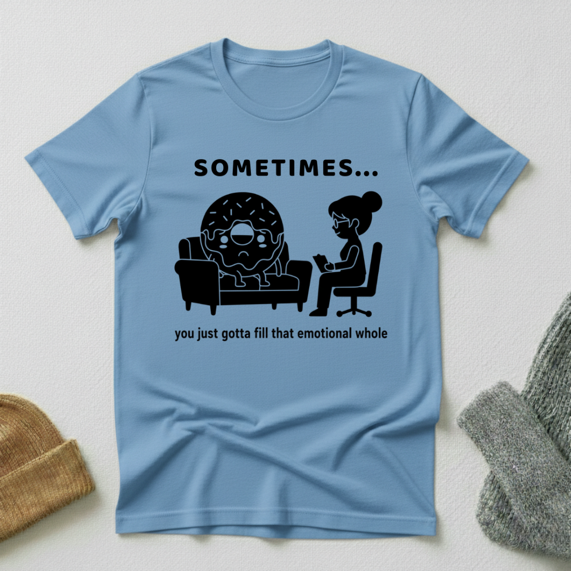 Sometimes...You Just Got To Fill That Emotional Whole T - Shirt